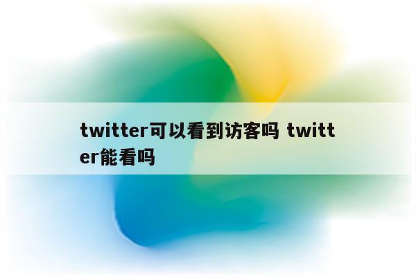 twitter可以看到访客吗 twitter能看吗