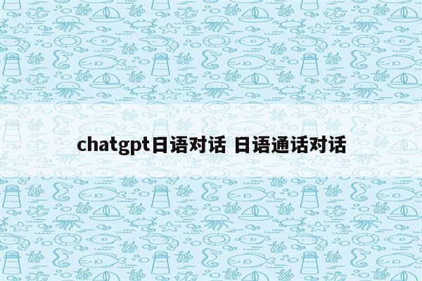 chatgpt日语对话 日语通话对话