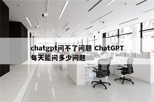 chatgpt问不了问题 ChatGPT每天能问多少问题
