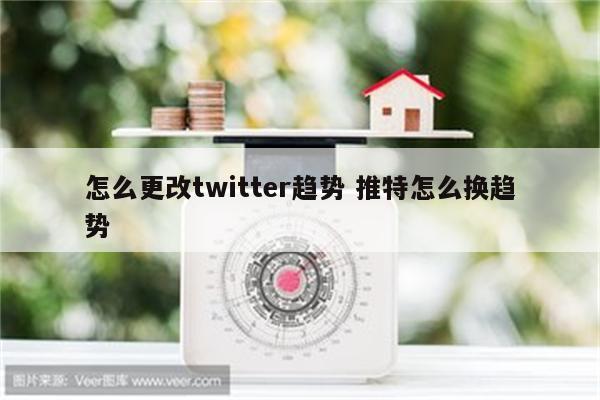 怎么更改twitter趋势 推特怎么换趋势