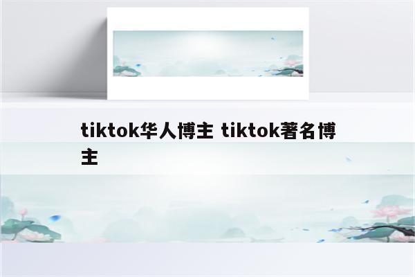 tiktok华人博主 tiktok著名博主