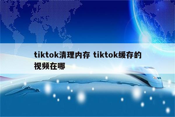 tiktok清理内存 tiktok缓存的视频在哪