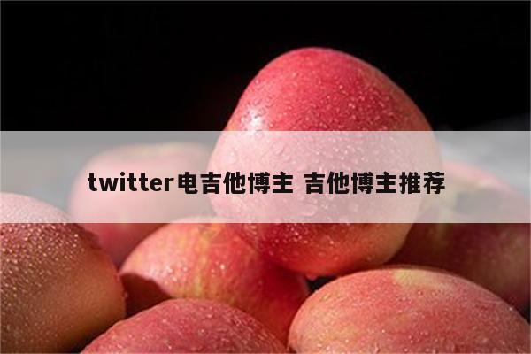twitter电吉他博主 吉他博主推荐