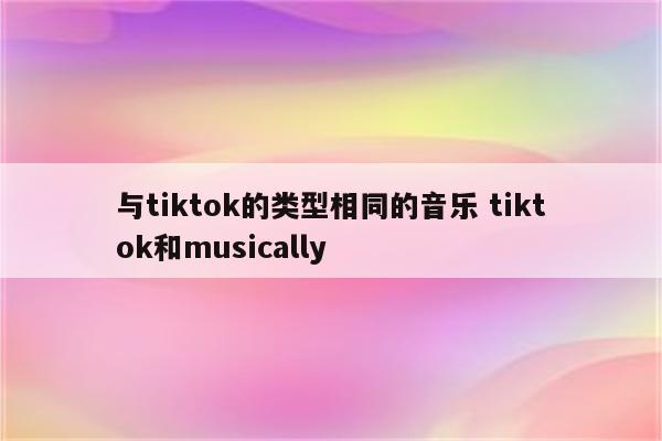 与tiktok的类型相同的音乐 tiktok和musically