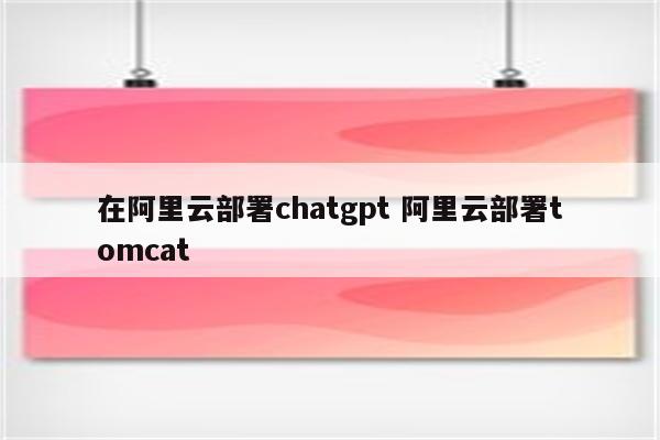 在阿里云部署chatgpt 阿里云部署tomcat