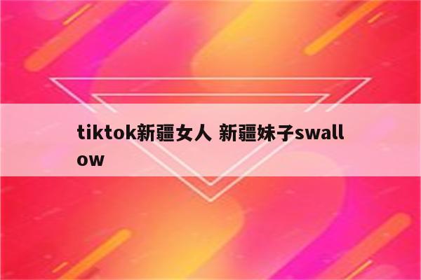 tiktok新疆女人 新疆妹子swallow
