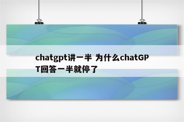 chatgpt讲一半 为什么chatGPT回答一半就停了