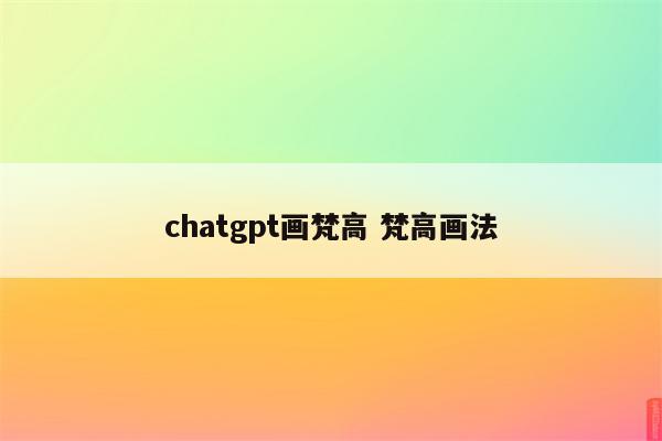 chatgpt画梵高 梵高画法