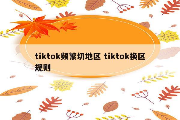 tiktok频繁切地区 tiktok换区规则