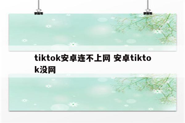 tiktok安卓连不上网 安卓tiktok没网