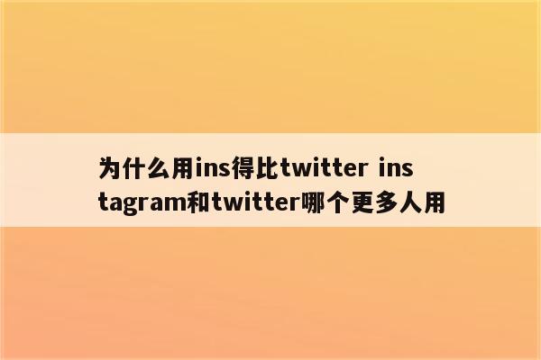 为什么用ins得比twitter instagram和twitter哪个更多人用