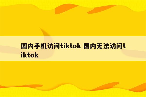 国内手机访问tiktok 国内无法访问tiktok