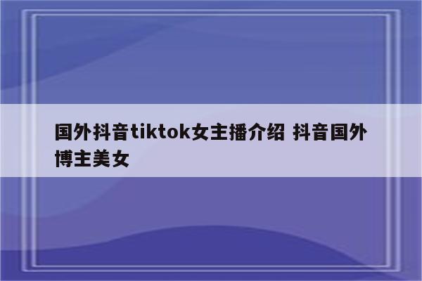 国外抖音tiktok女主播介绍 抖音国外博主美女