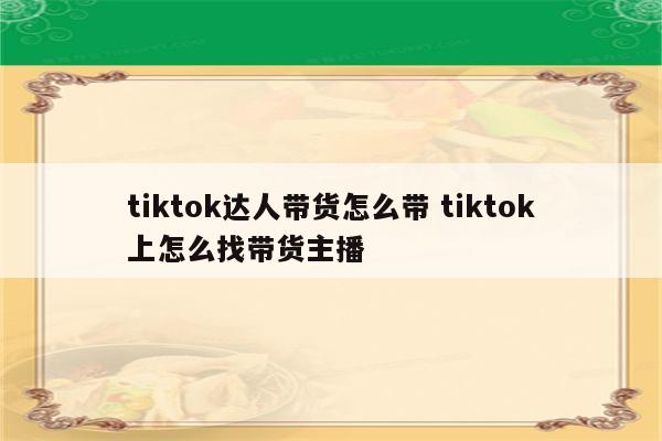 tiktok达人带货怎么带 tiktok上怎么找带货主播