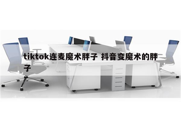 tiktok连麦魔术胖子 抖音变魔术的胖子