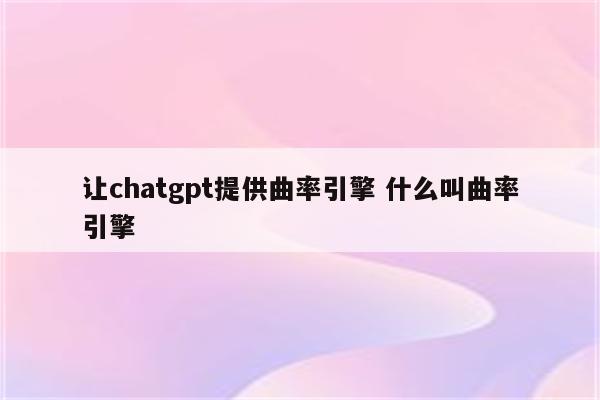 让chatgpt提供曲率引擎 什么叫曲率引擎