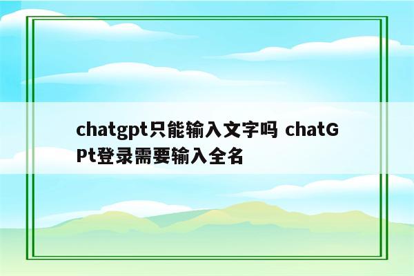 chatgpt只能输入文字吗 chatGPt登录需要输入全名