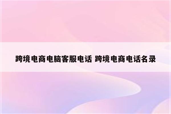 跨境电商电脑客服电话 跨境电商电话名录
