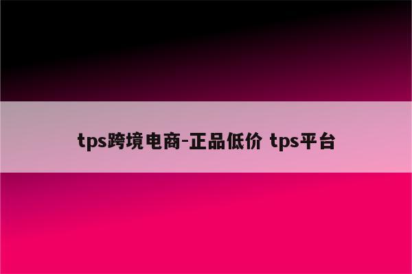 tps跨境电商-正品低价 tps平台