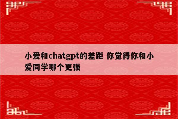 小爱和chatgpt的差距 你觉得你和小爱同学哪个更强