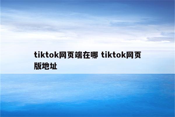 tiktok网页端在哪 tiktok网页版地址