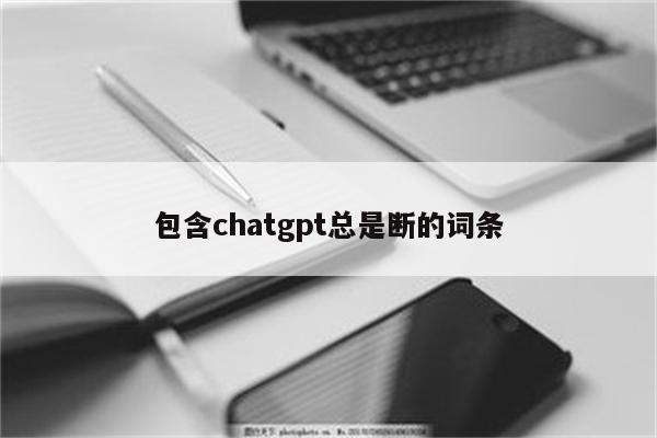 包含chatgpt总是断的词条