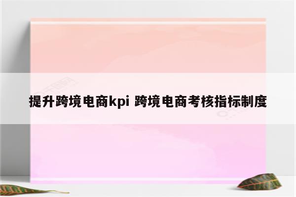 提升跨境电商kpi 跨境电商考核指标制度