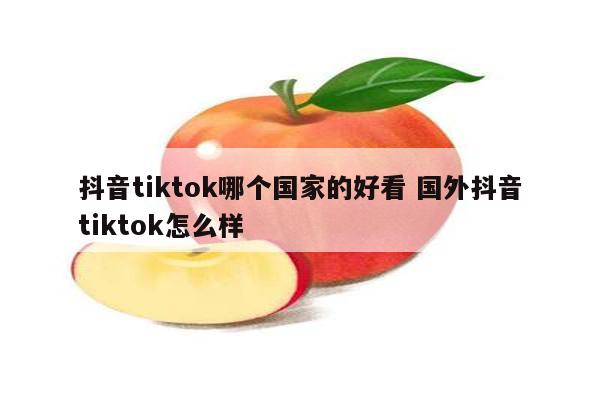 抖音tiktok哪个国家的好看 国外抖音tiktok怎么样
