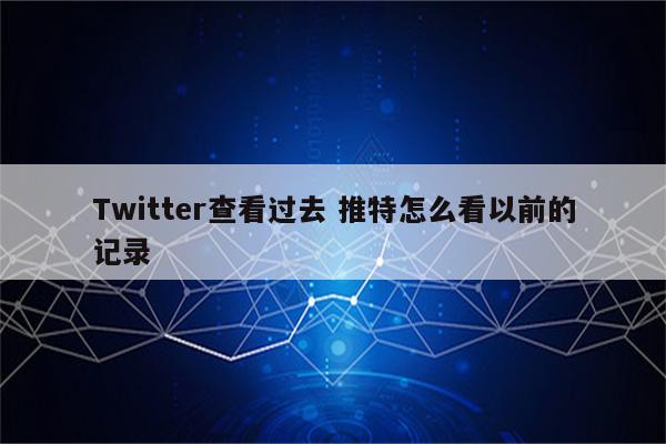 Twitter查看过去 推特怎么看以前的记录