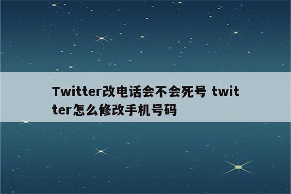Twitter改电话会不会死号 twitter怎么修改手机号码