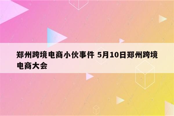 郑州跨境电商小伙事件 5月10日郑州跨境电商大会