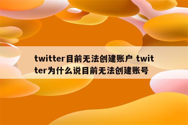 twitter目前无法创建账户 twitter为什么说目前无法创建账号