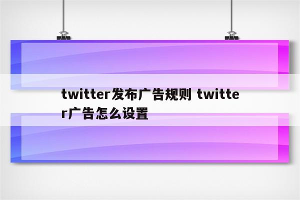 twitter发布广告规则 twitter广告怎么设置