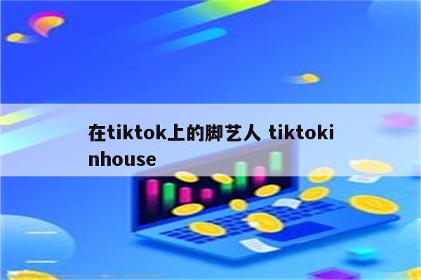 在tiktok上的脚艺人 tiktokinhouse