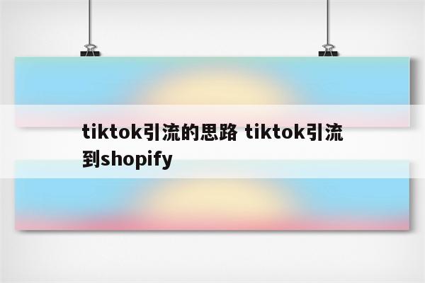 tiktok引流的思路 tiktok引流到shopify