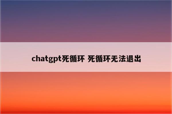 chatgpt死循环 死循环无法退出