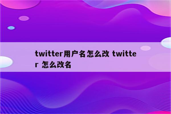 twitter用户名怎么改 twitter 怎么改名