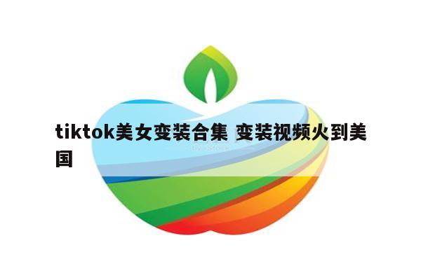 tiktok美女变装合集 变装视频火到美国