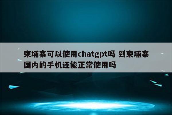 柬埔寨可以使用chatgpt吗 到柬埔寨国内的手机还能正常使用吗