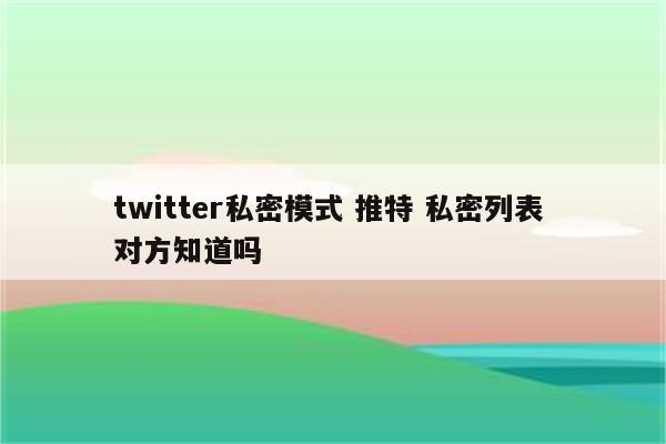 twitter私密模式 推特 私密列表 对方知道吗