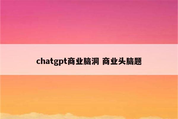 chatgpt商业脑洞 商业头脑题