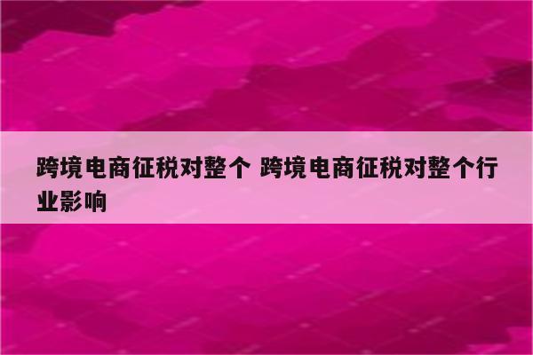 跨境电商征税对整个 跨境电商征税对整个行业影响