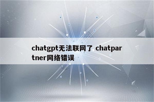 chatgpt无法联网了 chatpartner网络错误