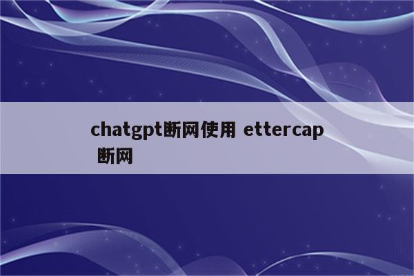 chatgpt断网使用 ettercap 断网