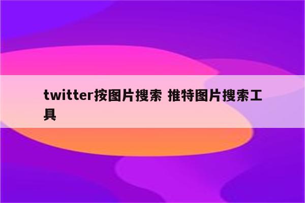 twitter按图片搜索 推特图片搜索工具