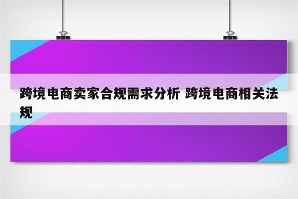 跨境电商卖家合规需求分析 跨境电商相关法规