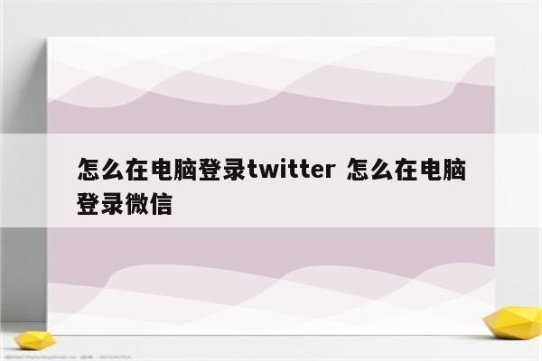 怎么在电脑登录twitter 怎么在电脑登录微信