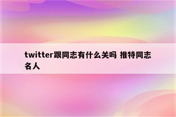 twitter跟同志有什么关吗 推特同志名人