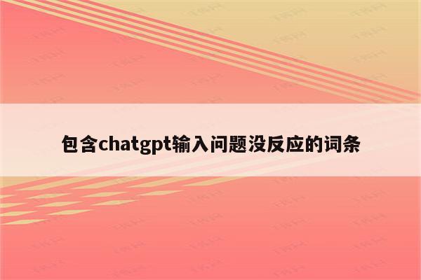 包含chatgpt输入问题没反应的词条
