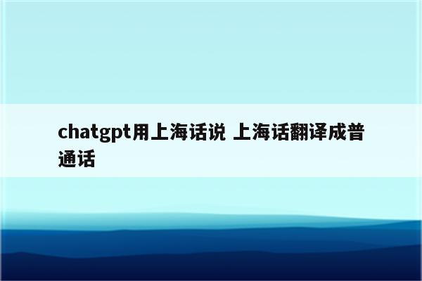 chatgpt用上海话说 上海话翻译成普通话